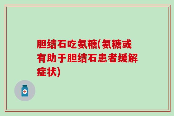胆结石吃氨糖(氨糖或有助于胆结石患者缓解症状)