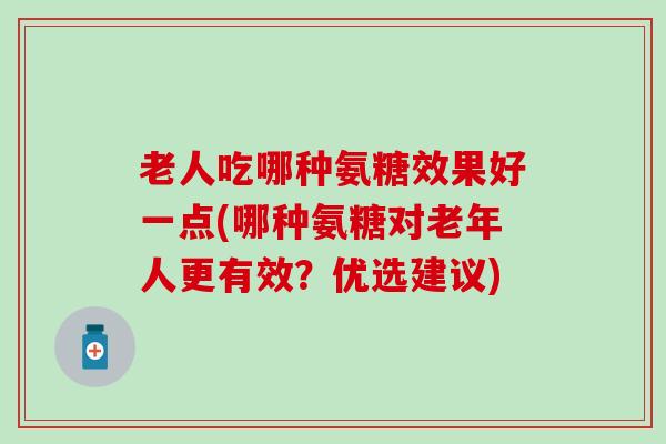 老人吃哪种氨糖效果好一点(哪种氨糖对老年人更有效？优选建议)