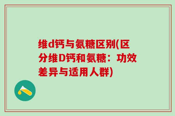 维d钙与氨糖区别(区分维D钙和氨糖:功效差异与适用人群) 维d钙与氨糖区别(区分维D钙和氨糖:功效差异与适用人群)