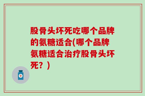 股骨头坏死吃哪个品牌的氨糖适合(哪个品牌氨糖适合治疗股骨头坏死？)