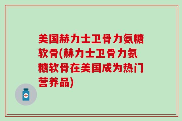 美国赫力士卫骨力氨糖软骨(赫力士卫骨力氨糖软骨在美国成为热门营养品)