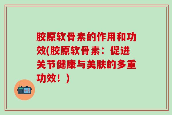 胶原软骨素的作用和功效(胶原软骨素：促进关节健康与美肤的多重功效！)