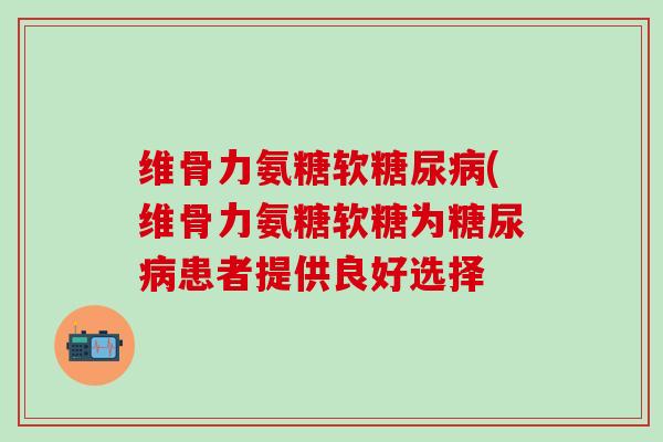 维骨力氨糖软糖尿病(维骨力氨糖软糖为糖尿病患者提供良好选择