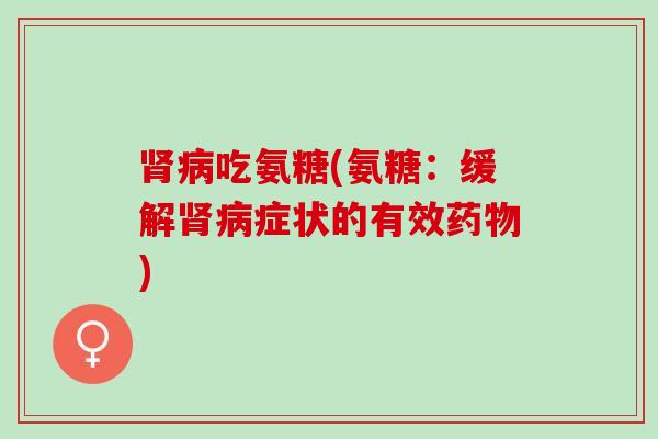 肾病吃氨糖(氨糖：缓解肾病症状的有效药物)