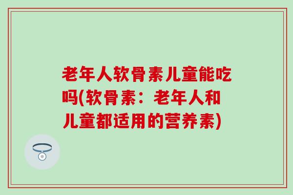 老年人软骨素儿童能吃吗(软骨素：老年人和儿童都适用的营养素)