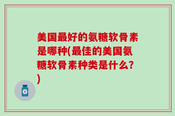 美国最好的氨糖软骨素是哪种(最佳的美国氨糖软骨素种类是什么？)