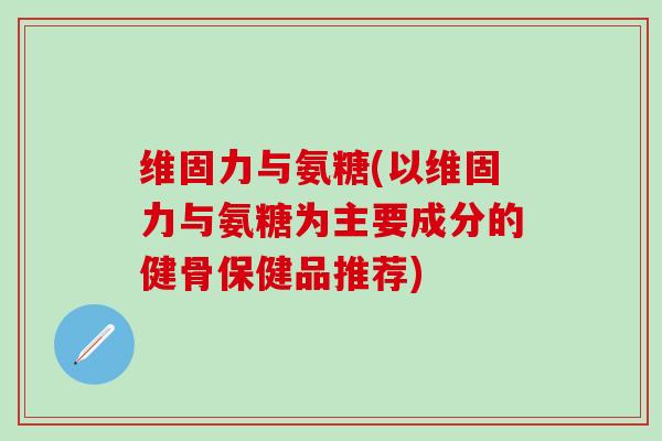 维固力与氨糖(以维固力与氨糖为主要成分的健骨保健品推荐)