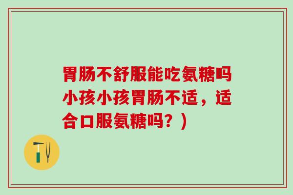 不舒服能吃氨糖吗小孩小孩不适,适合口服氨糖吗?) 不舒服能吃氨糖吗小孩小孩不适,适合口服氨糖吗?)