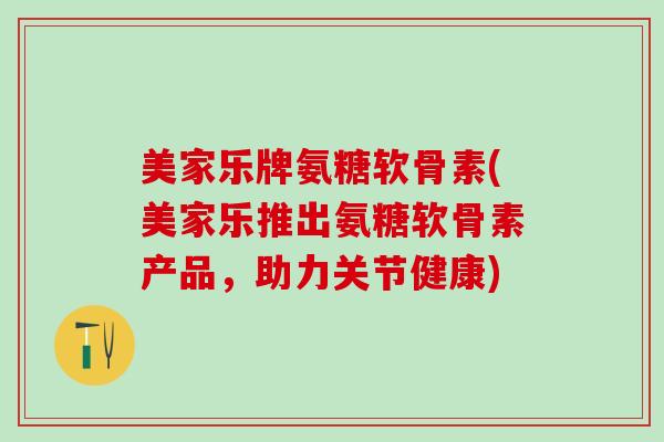 美家乐牌氨糖软骨素(美家乐推出氨糖软骨素产品,助力关节健康) 美家乐牌氨糖软骨素(美家乐推出氨糖软骨素产品,助力关节健康)