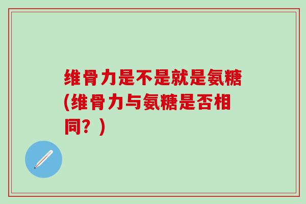维骨力是不是就是氨糖(维骨力与氨糖是否相同？)