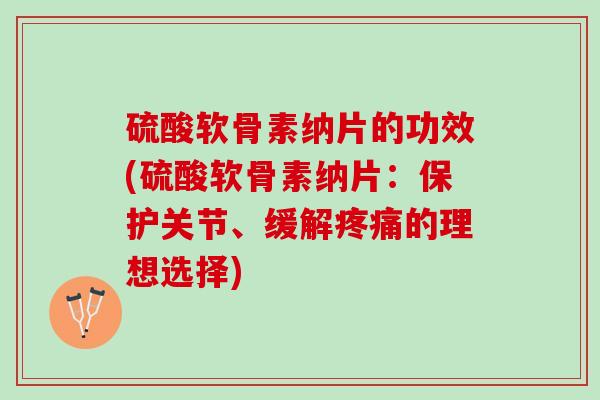 硫酸软骨素纳片的功效(硫酸软骨素纳片：保护关节、缓解疼痛的理想选择)