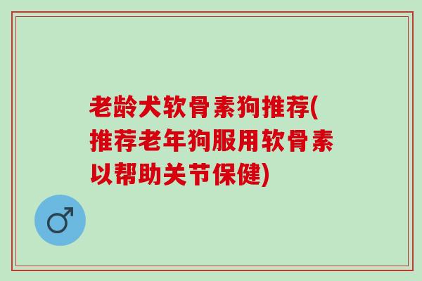 老龄犬软骨素狗推荐(推荐老年狗服用软骨素以帮助关节保健)
