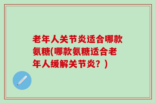 老年人关节炎适合哪款氨糖(哪款氨糖适合老年人缓解关节炎？)