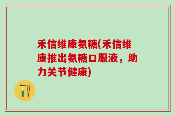禾信维康氨糖(禾信维康推出氨糖口服液，助力关节健康)