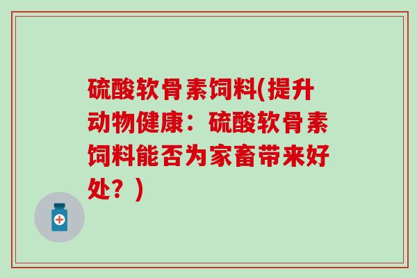 硫酸软骨素饲料(提升动物健康：硫酸软骨素饲料能否为家畜带来好处？)