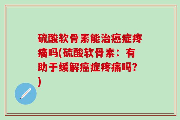 硫酸软骨素能治癌症疼痛吗(硫酸软骨素：有助于缓解癌症疼痛吗？)