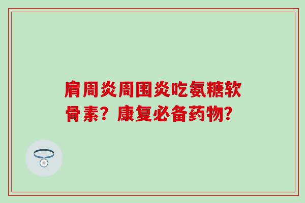 周围炎吃氨糖软骨素?康复必备? 周围炎吃氨糖软骨素?康复必备?