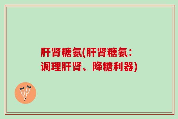 肝肾糖氨(肝肾糖氨：调理肝肾、降糖利器)