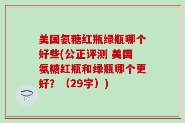 美国氨糖红瓶绿瓶哪个好些(公正评测 美国氨糖红瓶和绿瓶哪个更好？（29字）)