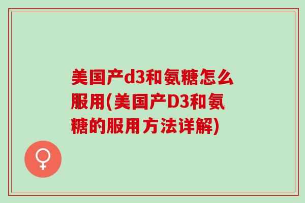 美国产d3和氨糖怎么服用(美国产D3和氨糖的服用方法详解)