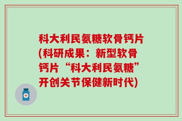 科大利民氨糖软骨钙片(科研成果：新型软骨钙片“科大利民氨糖”开创关节保健新时代)