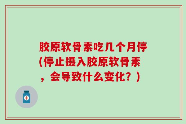 胶原软骨素吃几个月停(停止摄入胶原软骨素，会导致什么变化？)