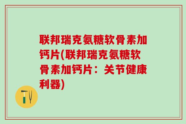 联邦瑞克氨糖软骨素加钙片(联邦瑞克氨糖软骨素加钙片：关节健康利器)