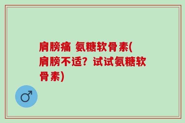 肩膀痛 氨糖软骨素(肩膀不适？试试氨糖软骨素)