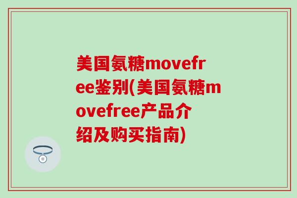 美国氨糖movefree鉴别(美国氨糖movefree产品介绍及购买指南)