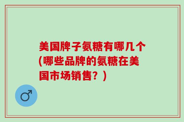 美国牌子氨糖有哪几个(哪些品牌的氨糖在美国市场销售？)