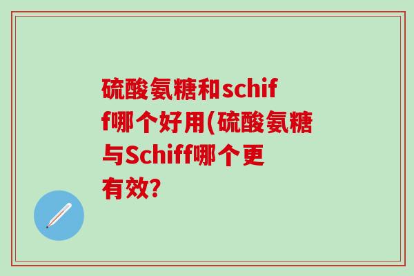 硫酸氨糖和schiff哪个好用(硫酸氨糖与Schiff哪个更有效? 硫酸氨糖和schiff哪个好用(硫酸氨糖与Schiff哪个更有效?