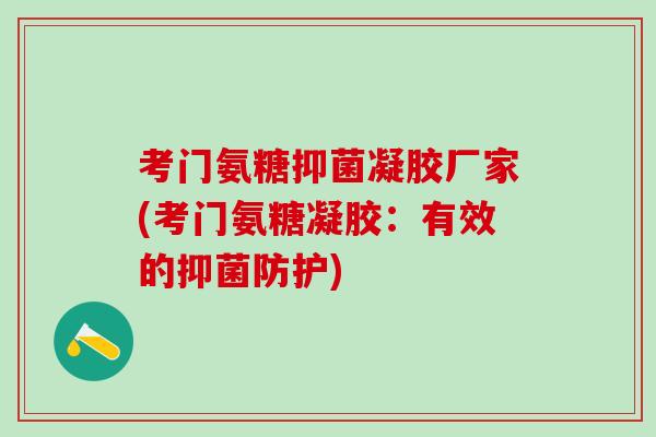 考门氨糖抑菌凝胶厂家(考门氨糖凝胶:有效的抑菌防护) 考门氨糖抑菌凝胶厂家(考门氨糖凝胶:有效的抑菌防护)