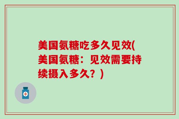 美国氨糖吃多久见效(美国氨糖：见效需要持续摄入多久？)