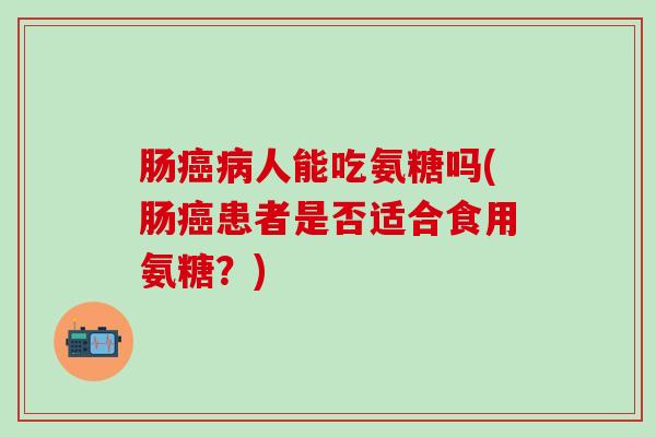 肠人能吃氨糖吗(肠患者是否适合食用氨糖?) 肠人能吃氨糖吗(肠患者是否适合食用氨糖?)