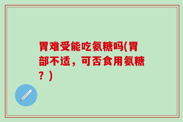 胃难受能吃氨糖吗(胃部不适，可否食用氨糖？)