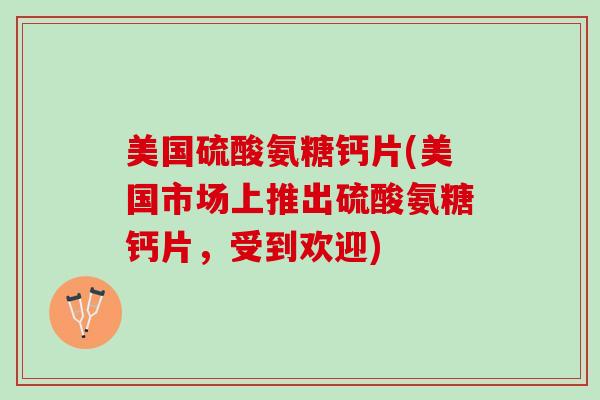 美国硫酸氨糖钙片(美国市场上推出硫酸氨糖钙片，受到欢迎)
