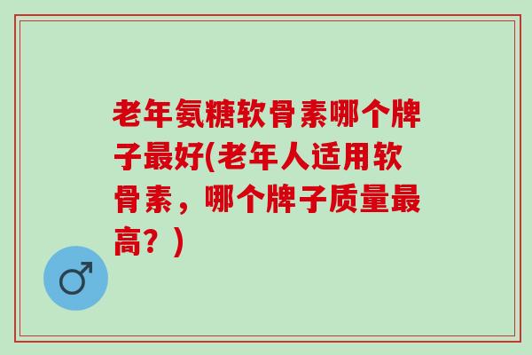 老年氨糖软骨素哪个牌子好(老年人适用软骨素,哪个牌子质量高?) 老年氨糖软骨素哪个牌子好(老年人适用软骨素,哪个牌子质量高?)