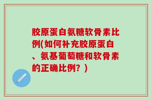 胶原蛋白氨糖软骨素比例(如何补充胶原蛋白、氨基葡萄糖和软骨素的正确比例？)