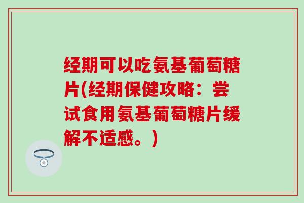 经期可以吃氨基葡萄糖片(经期保健攻略：尝试食用氨基葡萄糖片缓解不适感。)