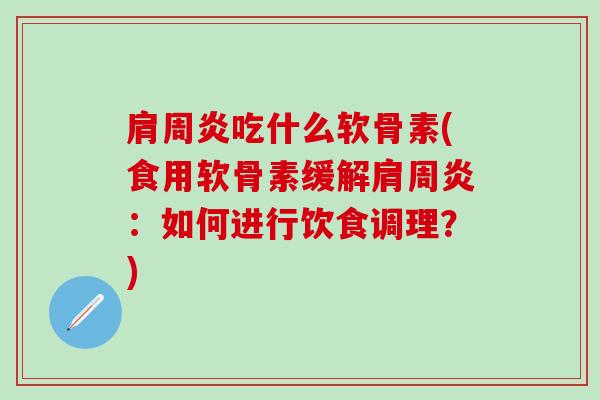 肩周炎吃什么软骨素(食用软骨素缓解肩周炎：如何进行饮食调理？)