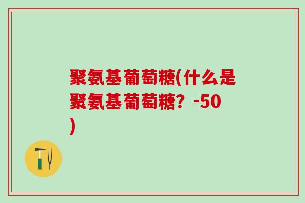 聚氨基葡萄糖(什么是聚氨基葡萄糖？-50)