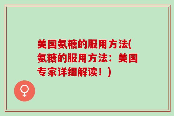 美国氨糖的服用方法(氨糖的服用方法：美国专家详细解读！)