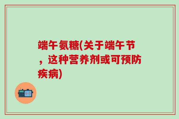 端午氨糖(关于端午节,这种营养剂或可) 端午氨糖(关于端午节,这种营养剂或可)