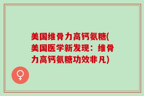 美国维骨力高钙氨糖(美国医学新发现：维骨力高钙氨糖功效非凡)