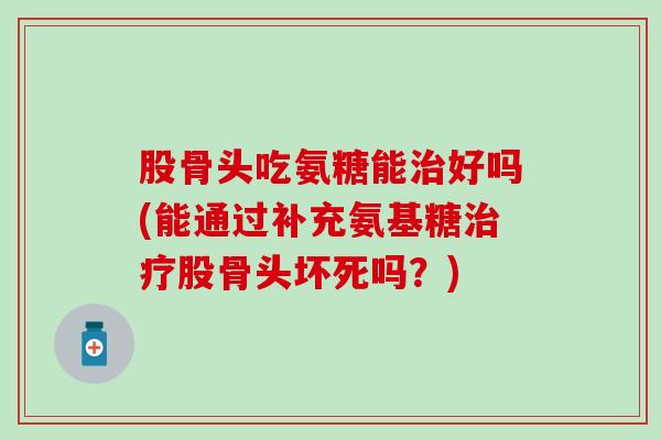 股骨头吃氨糖能好吗(能通过补充氨基糖股骨头坏死吗？)