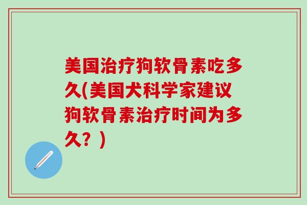 美国治疗狗软骨素吃多久(美国犬科学家建议狗软骨素治疗时间为多久？)