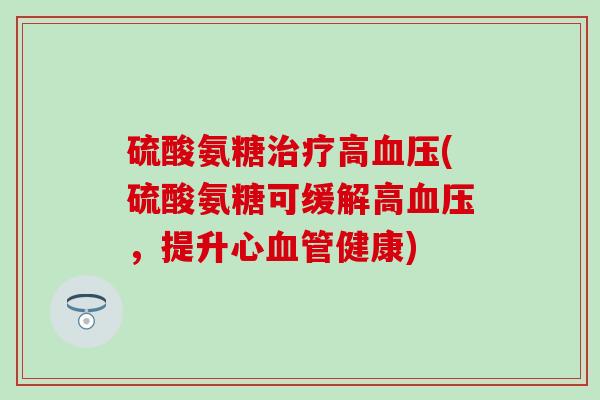 硫酸氨糖治疗高血压(硫酸氨糖可缓解高血压，提升心血管健康)
