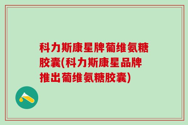 科力斯康星牌葡维氨糖胶囊(科力斯康星品牌推出葡维氨糖胶囊)