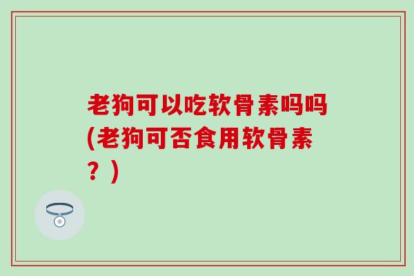 老狗可以吃软骨素吗吗(老狗可否食用软骨素？)