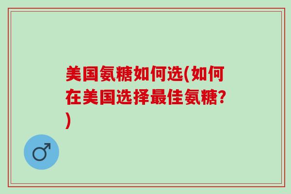 美国氨糖如何选(如何在美国选择最佳氨糖？)